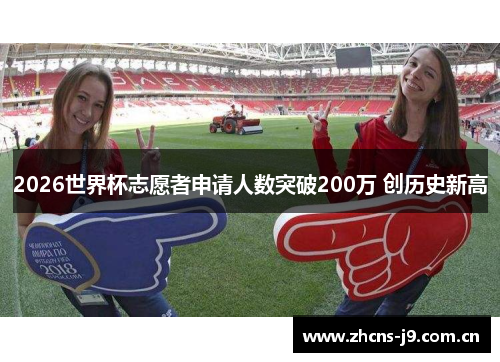 2026世界杯志愿者申请人数突破200万 创历史新高 2026世界杯志愿者申请人数突破200万 创历史新高
