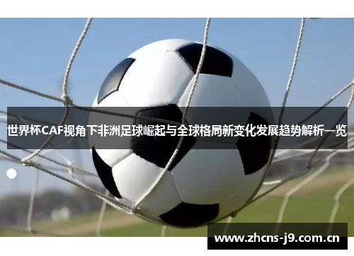 世界杯CAF视角下非洲足球崛起与全球格局新变化发展趋势解析一览 世界杯CAF视角下非洲足球崛起与全球格局新变化发展趋势解析一览