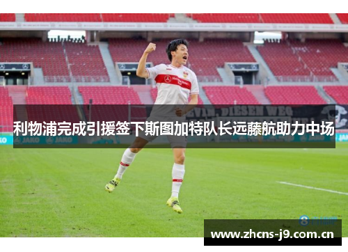 利物浦完成引援签下斯图加特队长远藤航助力中场 利物浦完成引援签下斯图加特队长远藤航助力中场
