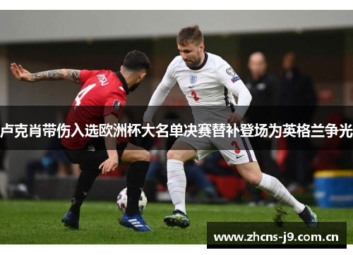 卢克肖带伤入选欧洲杯大名单决赛替补登场为英格兰争光 卢克肖带伤入选欧洲杯大名单决赛替补登场为英格兰争光