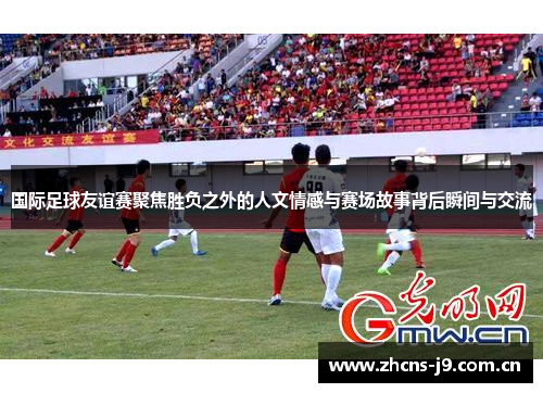 国际足球友谊赛聚焦胜负之外的人文情感与赛场故事背后瞬间与交流 国际足球友谊赛聚焦胜负之外的人文情感与赛场故事背后瞬间与交流